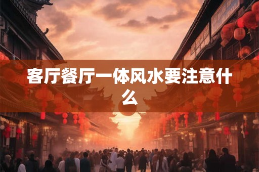 客厅餐厅一体风水要注意什么
