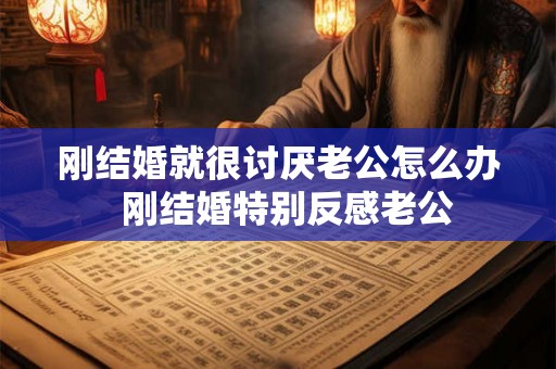 刚结婚就很讨厌老公怎么办  刚结婚特别反感老公