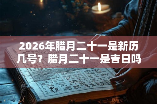 2026年腊月二十一是新历几号?腊月二十一是吉日吗? 2026年腊月二十一是新历几号?腊月二十一是吉日吗?