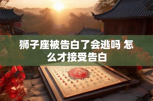 狮子座被告白了会逃吗 怎么才接受告白