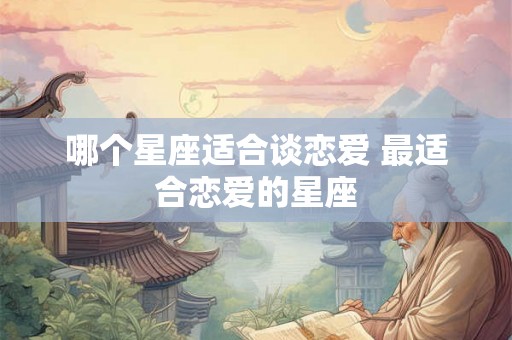 哪个星座适合谈恋爱 最适合恋爱的星座