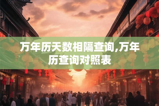 万年历天数相隔查询,万年历查询对照表