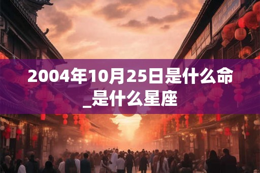 2004年10月25日是什么命_是什么星座