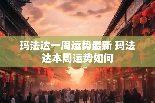 玛法达一周运势最新 玛法达本周运势如何