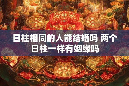 日柱相同的人能结婚吗 两个日柱一样有姻缘吗
