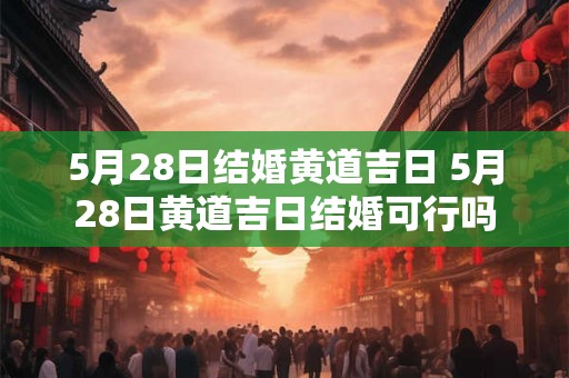 5月28日结婚黄道吉日 5月28日黄道吉日结婚可行吗