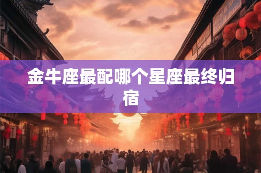 金牛座最配哪个星座最终归宿