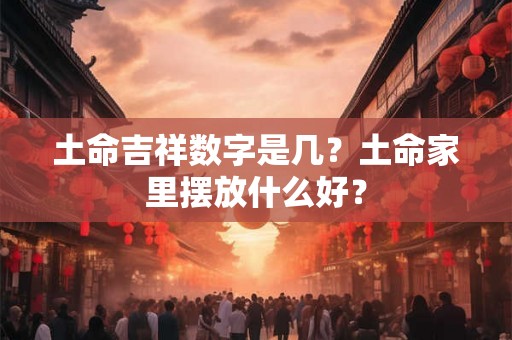 土命吉祥数字是几?土命家里摆放什么好? 土命吉祥数字是几?土命家里摆放什么好?
