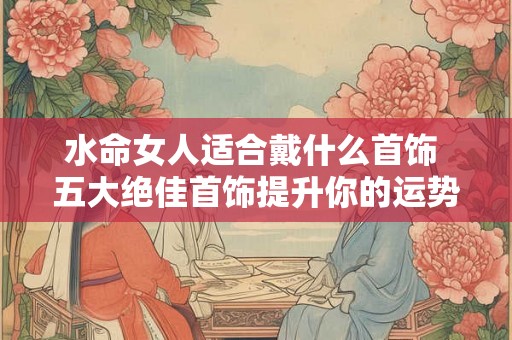 水命女人适合戴什么首饰 五大绝佳首饰提升你的运势