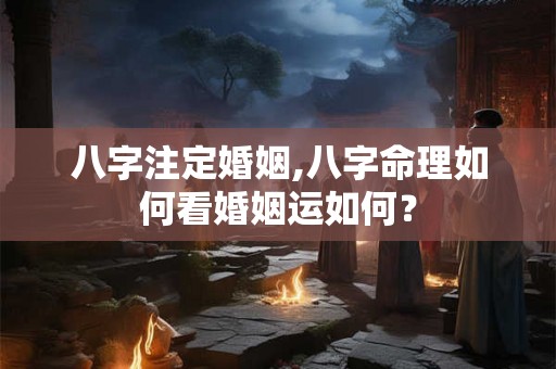 八字注定婚姻,八字命理如何看婚姻运如何？