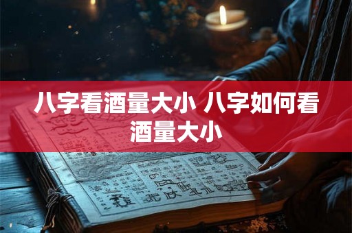 八字看酒量大小 八字如何看酒量大小
