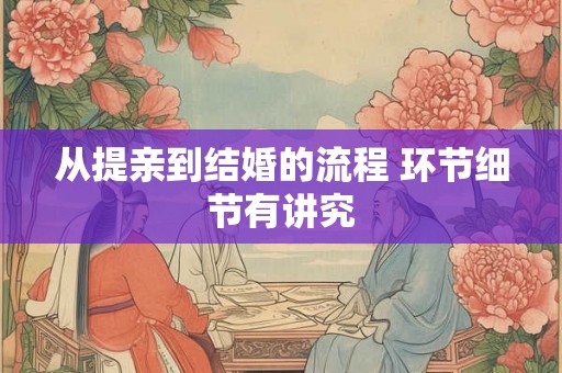 从提亲到结婚的流程 环节细节有讲究