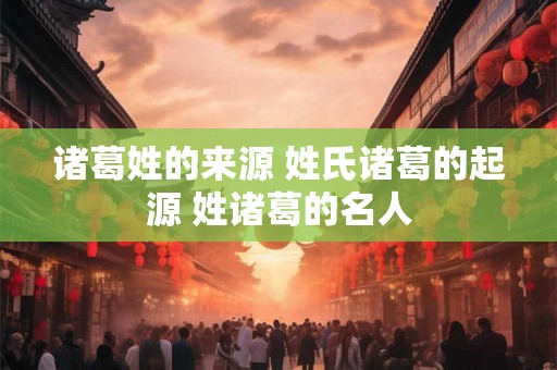 诸葛姓的来源 姓氏诸葛的起源 姓诸葛的名人