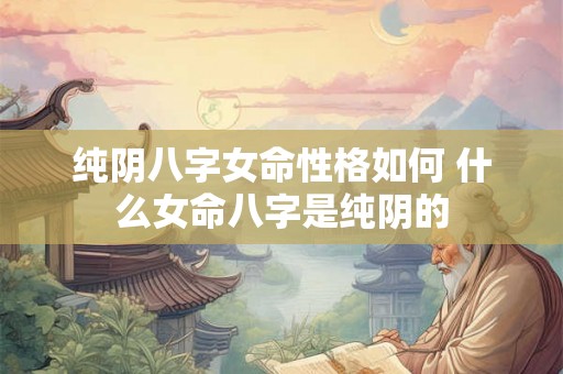 纯阴八字女命性格如何 什么女命八字是纯阴的