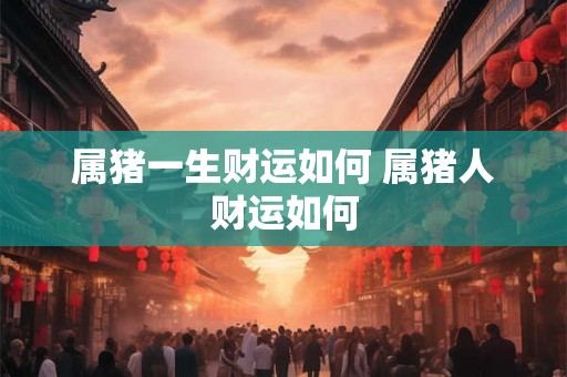 属猪一生财运如何 属猪人财运如何