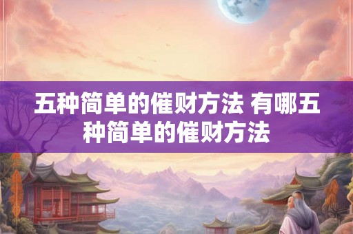 五种简单的催财方法 有哪五种简单的催财方法 五种简单的催财方法 有哪五种简单的催财方法