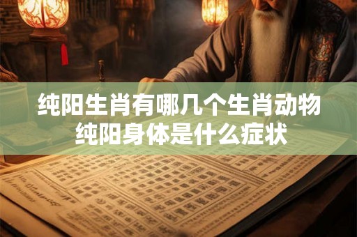 纯阳生肖有哪几个生肖动物 纯阳身体是什么症状