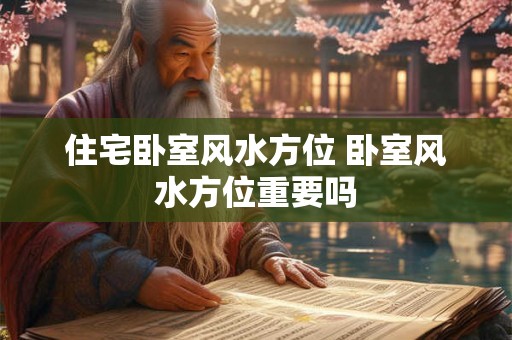 住宅卧室风水方位 卧室风水方位重要吗