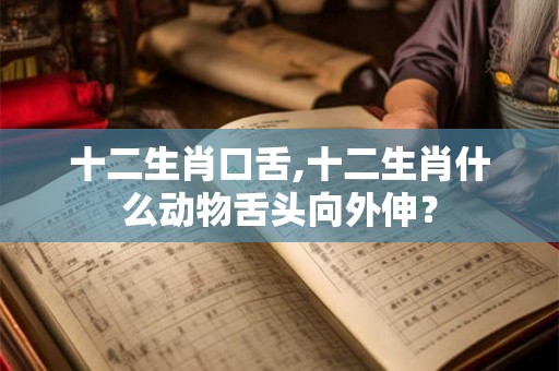 十二生肖口舌,十二生肖什么动物舌头向外伸？