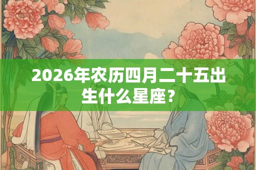 2026年农历四月二十五出生什么星座？