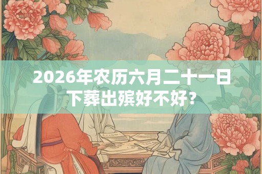 2026年农历六月二十一日下葬出殡好不好？