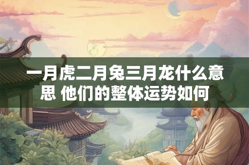 一月虎二月兔三月龙什么意思 他们的整体运势如何