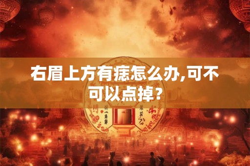 右眉上方有痣怎么办,可不可以点掉? 右眉上方有痣怎么办,可不可以点掉?