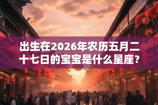 出生在2026年农历五月二十七日的宝宝是什么星座？
