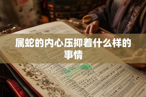 属蛇的内心压抑着什么样的事情 属蛇的内心压抑着什么样的事情
