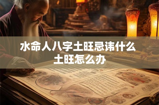 水命人八字土旺忌讳什么 土旺怎么办