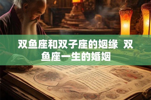 双鱼座和双子座的姻缘  双鱼座一生的婚姻