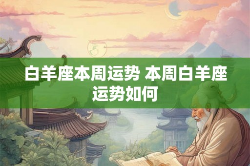 白羊座本周运势 本周白羊座运势如何 白羊座本周运势 本周白羊座运势如何