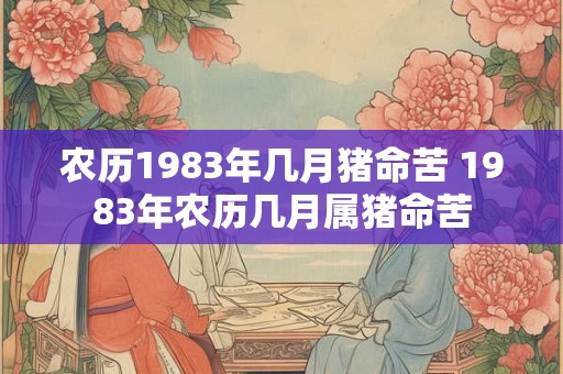 农历1983年几月猪命苦 1983年农历几月属猪命苦