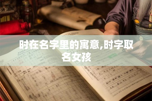 时在名字里的寓意,时字取名女孩