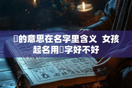 玥的意思在名字里含义  女孩起名用玥字好不好