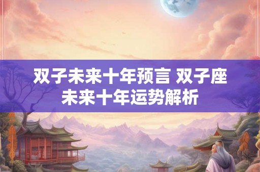 双子未来十年预言 双子座未来十年运势解析