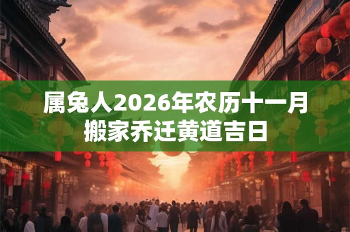 属兔人2026年农历十一月搬家乔迁黄道吉日 属兔人2026年农历十一月搬家乔迁黄道吉日