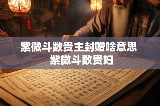 紫微斗数贵主封赠啥意思  紫微斗数贵妇