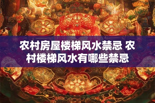 农村房屋楼梯风水禁忌 农村楼梯风水有哪些禁忌