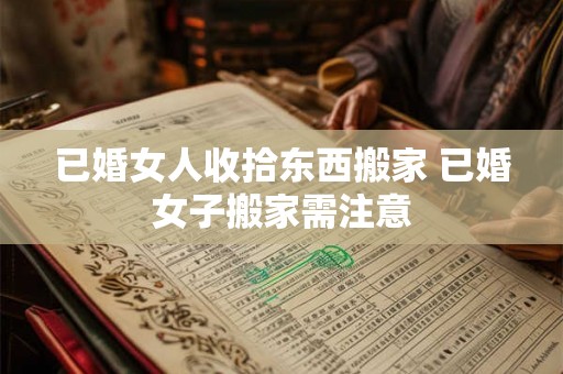 已婚女人收拾东西搬家 已婚女子搬家需注意