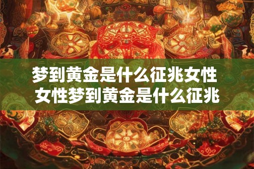 梦到黄金是什么征兆女性 女性梦到黄金是什么征兆