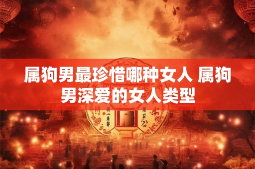 属狗男最珍惜哪种女人 属狗男深爱的女人类型