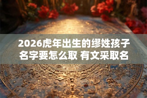 2026虎年出生的缪姓孩子名字要怎么取 有文采取名