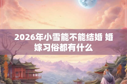 2026年小雪能不能结婚 婚嫁习俗都有什么