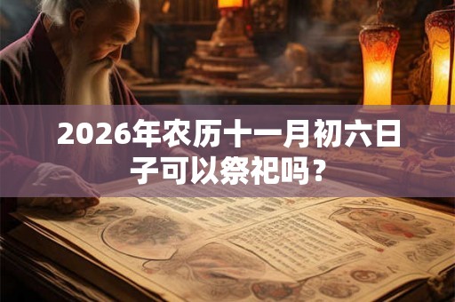 2026年农历十一月初六日子可以祭祀吗？