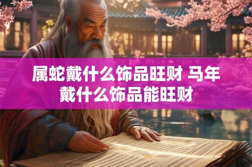 属蛇戴什么饰品旺财 马年戴什么饰品能旺财