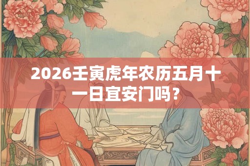 2026壬寅虎年农历五月十一日宜安门吗？