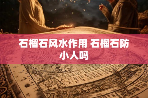 石榴石风水作用 石榴石防小人吗