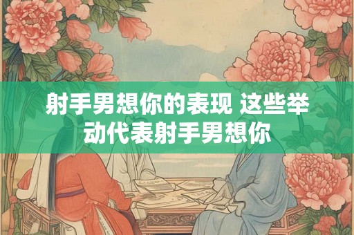 射手男想你的表现 这些举动代表射手男想你
