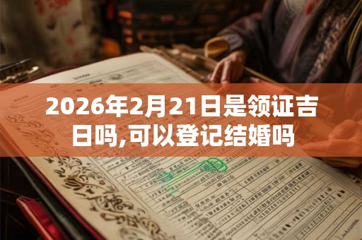 2026年2月21日是领证吉日吗,可以登记结婚吗